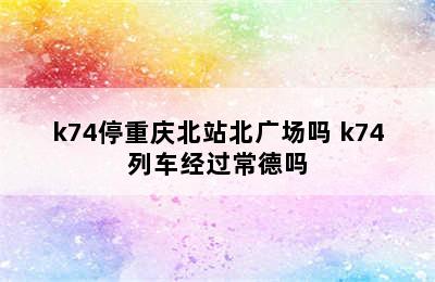 k74停重庆北站北广场吗 k74列车经过常德吗